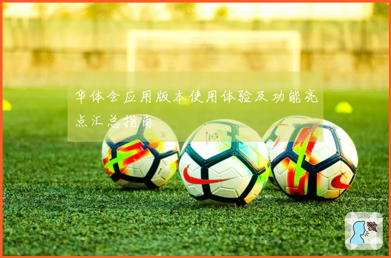 华体会应用版本使用体验及功能亮点汇总指南