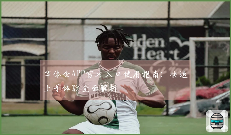华体会APP官方入口使用指南：快速上手体验全面解析