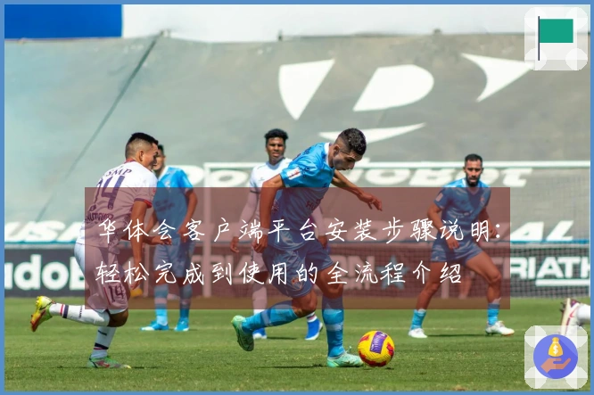 华体会客户端平台安装步骤说明：轻松完成到使用的全流程介绍