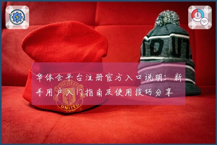 华体会平台注册官方入口说明：新手用户入门指南及使用技巧分享