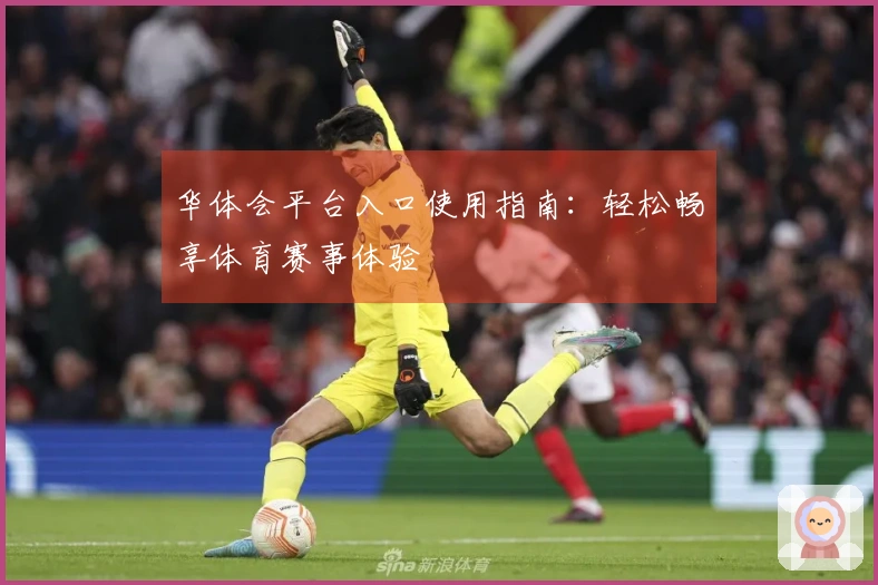 华体会平台入口使用指南:轻松畅享体育赛事体验