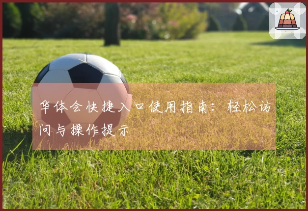 华体会快捷入口使用指南：轻松访问与操作提示