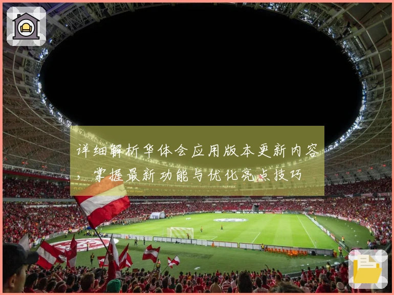 详细解析华体会应用版本更新内容，掌握最新功能与优化亮点技巧