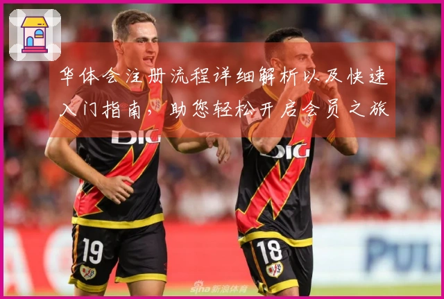 华体会注册流程详细解析以及快速入门指南，助您轻松开启会员之旅