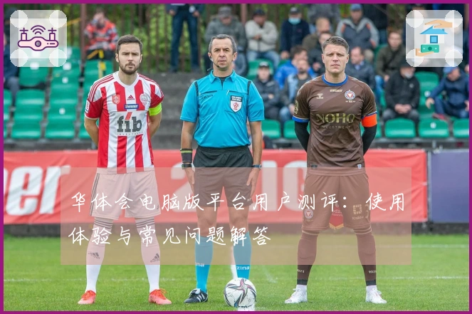 华体会电脑版平台用户测评：使用体验与常见问题解答