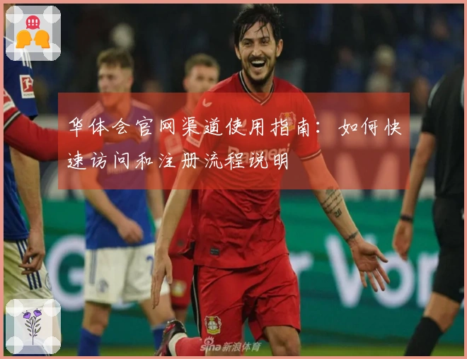 华体会官网渠道使用指南：如何快速访问和注册流程说明