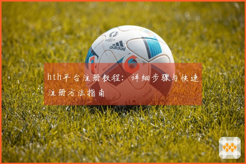 hth平台注册教程：详细步骤与快速注册方法指南