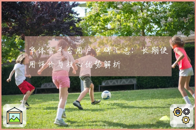 华体会平台用户口碑汇总：长期使用评价与核心优势解析