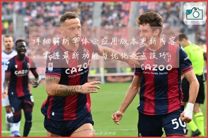 详细解析华体会应用版本更新内容，掌握最新功能与优化亮点技巧