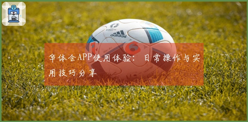 华体会APP使用体验：日常操作与实用技巧分享