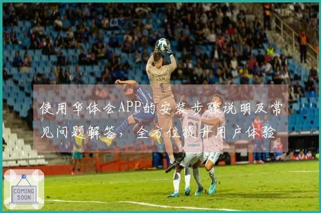 使用华体会APP的安装步骤说明及常见问题解答，全方位提升用户体验