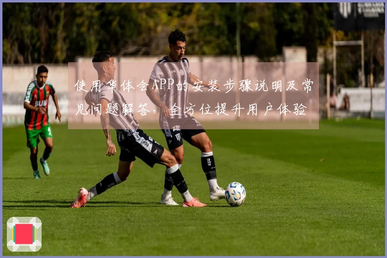 使用华体会APP的安装步骤说明及常见问题解答，全方位提升用户体验