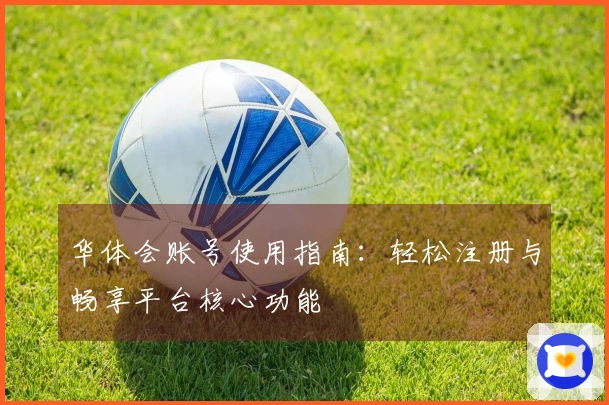 华体会账号使用指南：轻松注册与畅享平台核心功能