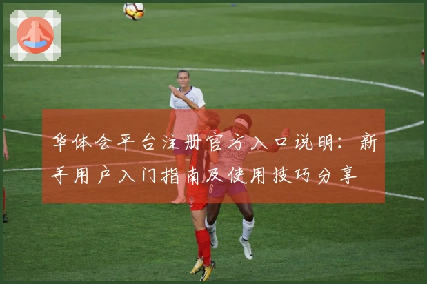 华体会平台注册官方入口说明：新手用户入门指南及使用技巧分享