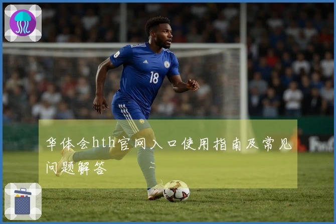 华体会hth官网入口使用指南及常见问题解答