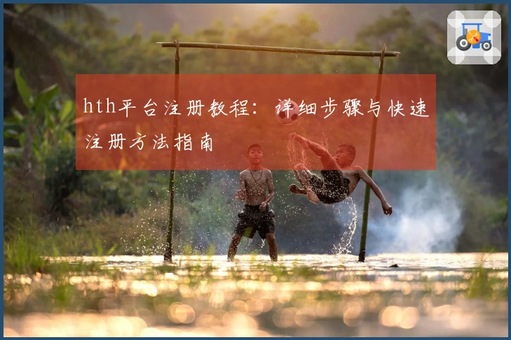 hth平台注册教程:详细步骤与快速注册方法指南