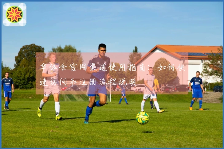 华体会官网渠道使用指南：如何快速访问和注册流程说明