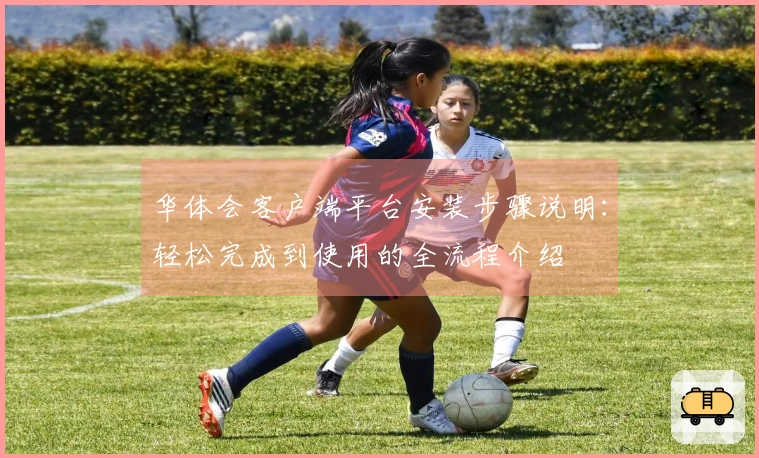 华体会客户端平台安装步骤说明：轻松完成到使用的全流程介绍