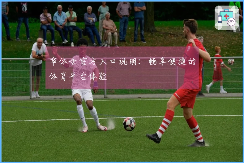 华体会官方入口说明：畅享便捷的体育平台体验