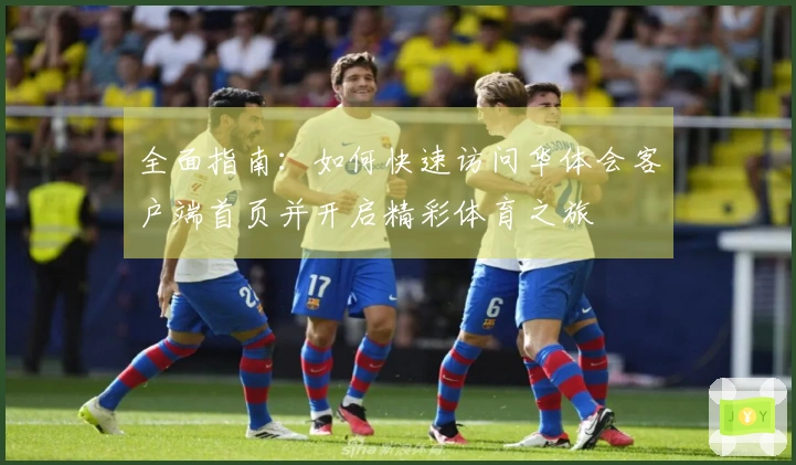 全面指南：如何快速访问华体会客户端首页并开启精彩体育之旅