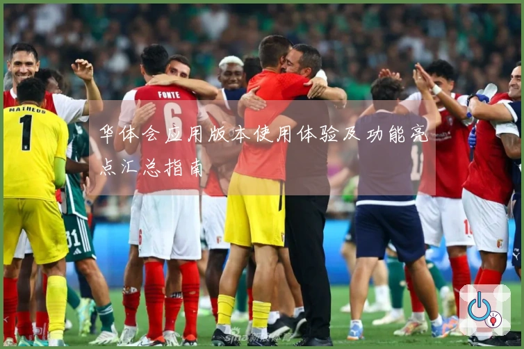 华体会应用版本使用体验及功能亮点汇总指南